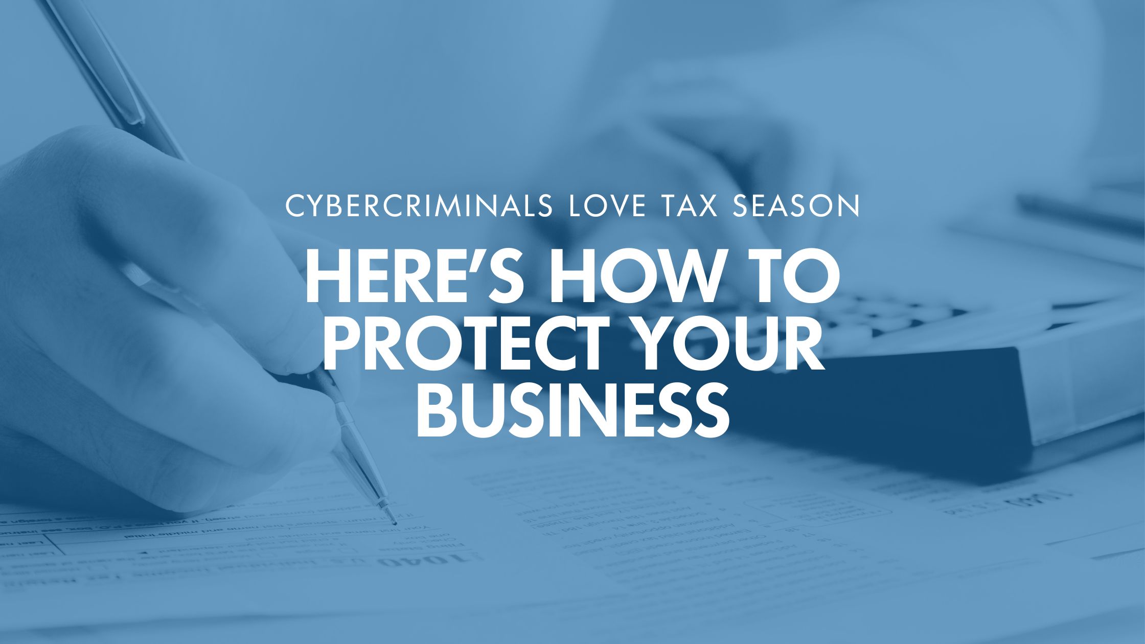 Cybercriminals Love Tax Season – Here’s How To Protect Your Business