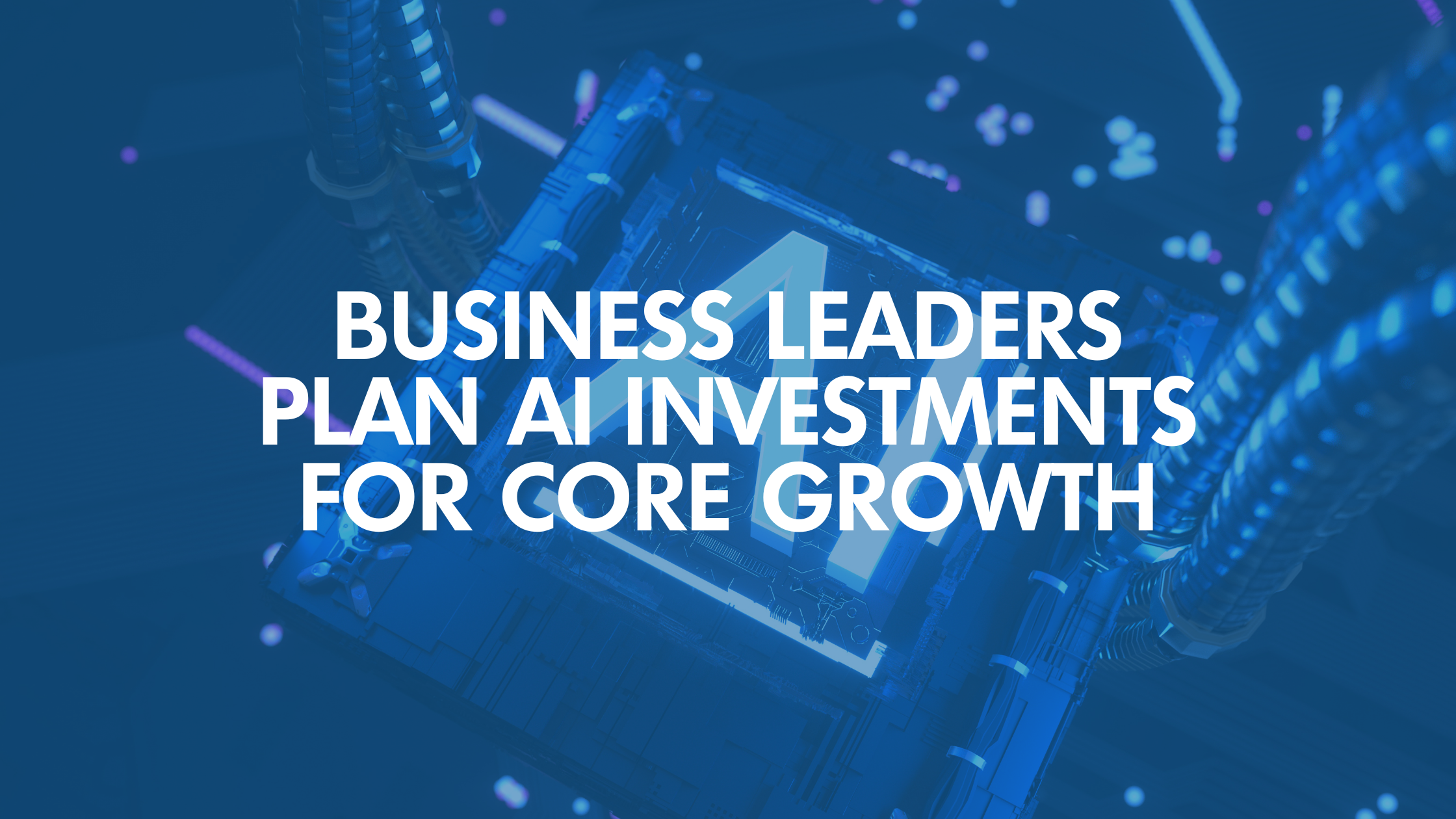 Business Leaders Plan AI Investments for Core Growth