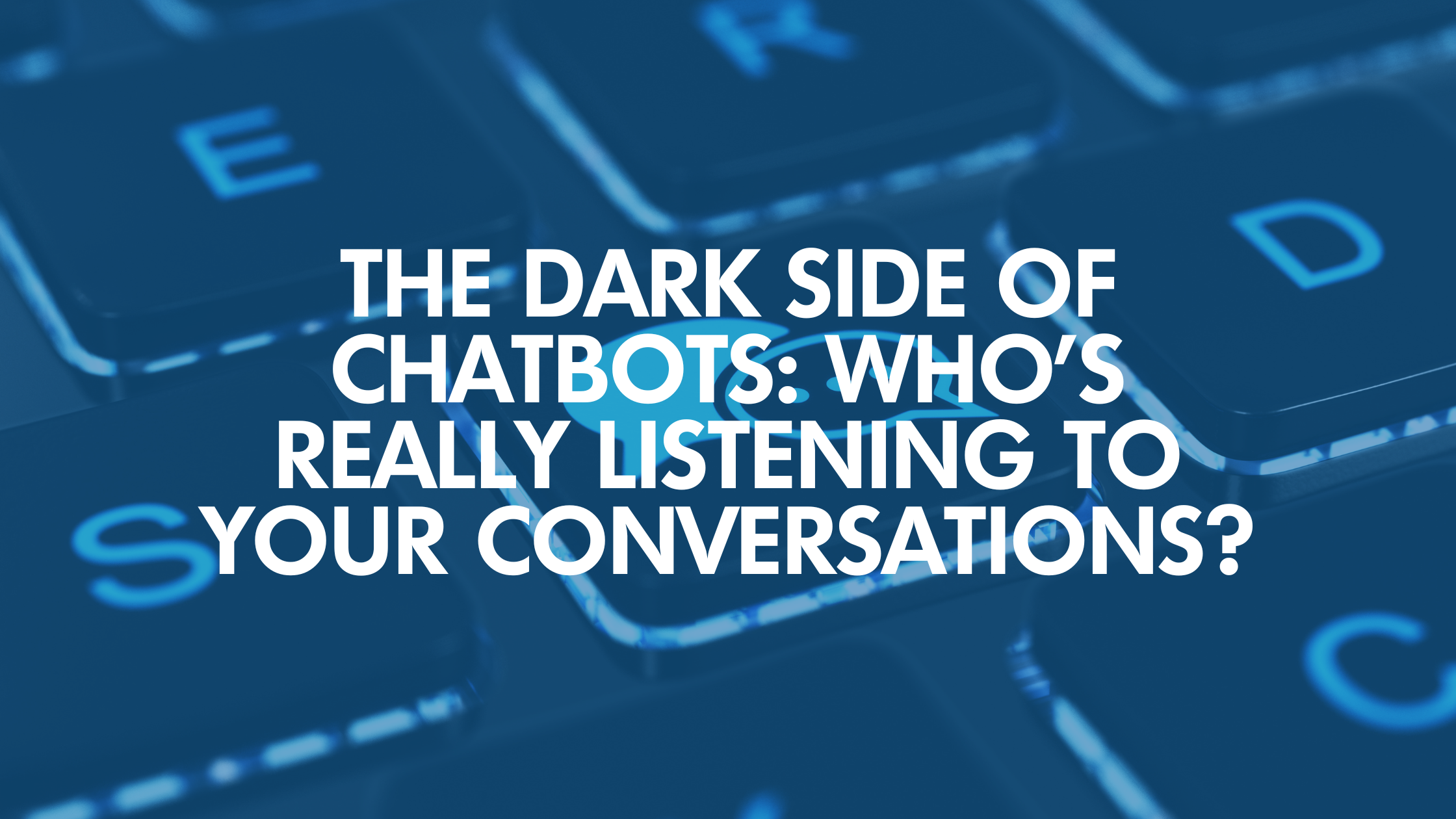 The Dark Side Of Chatbots: Who’s Really Listening To Your Conversations?