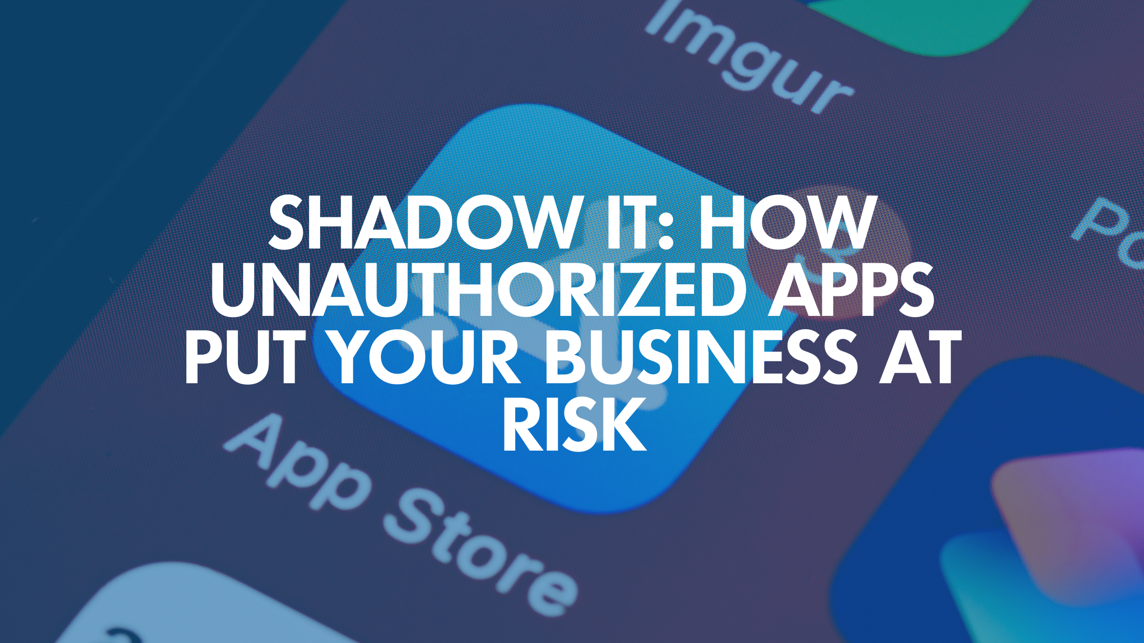 Shadow IT: How Unauthorized Apps Put Your Business at Risk