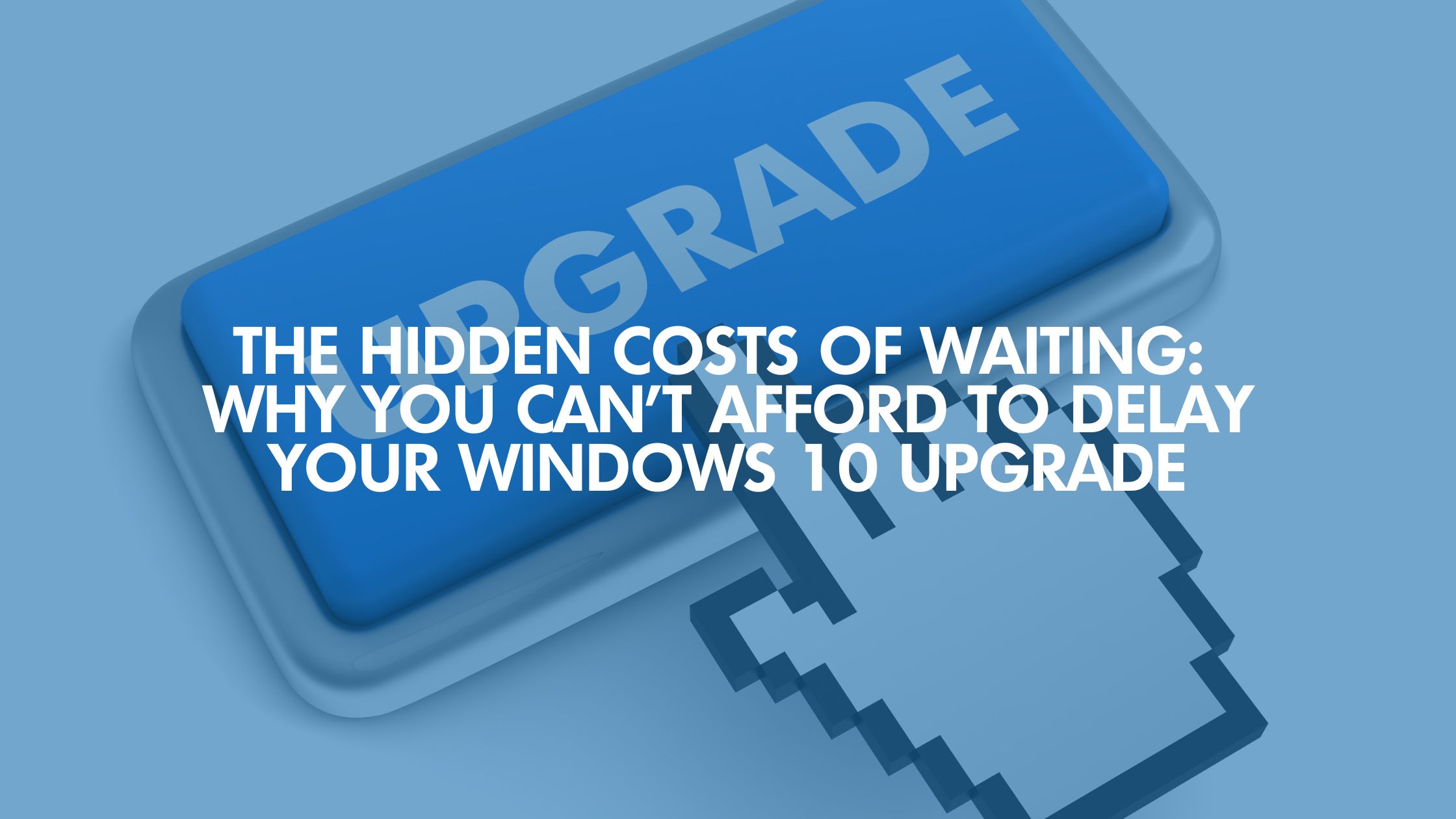 The Hidden Costs Of Waiting: Why You Can’t Afford To Delay Your Windows 10 Upgrade