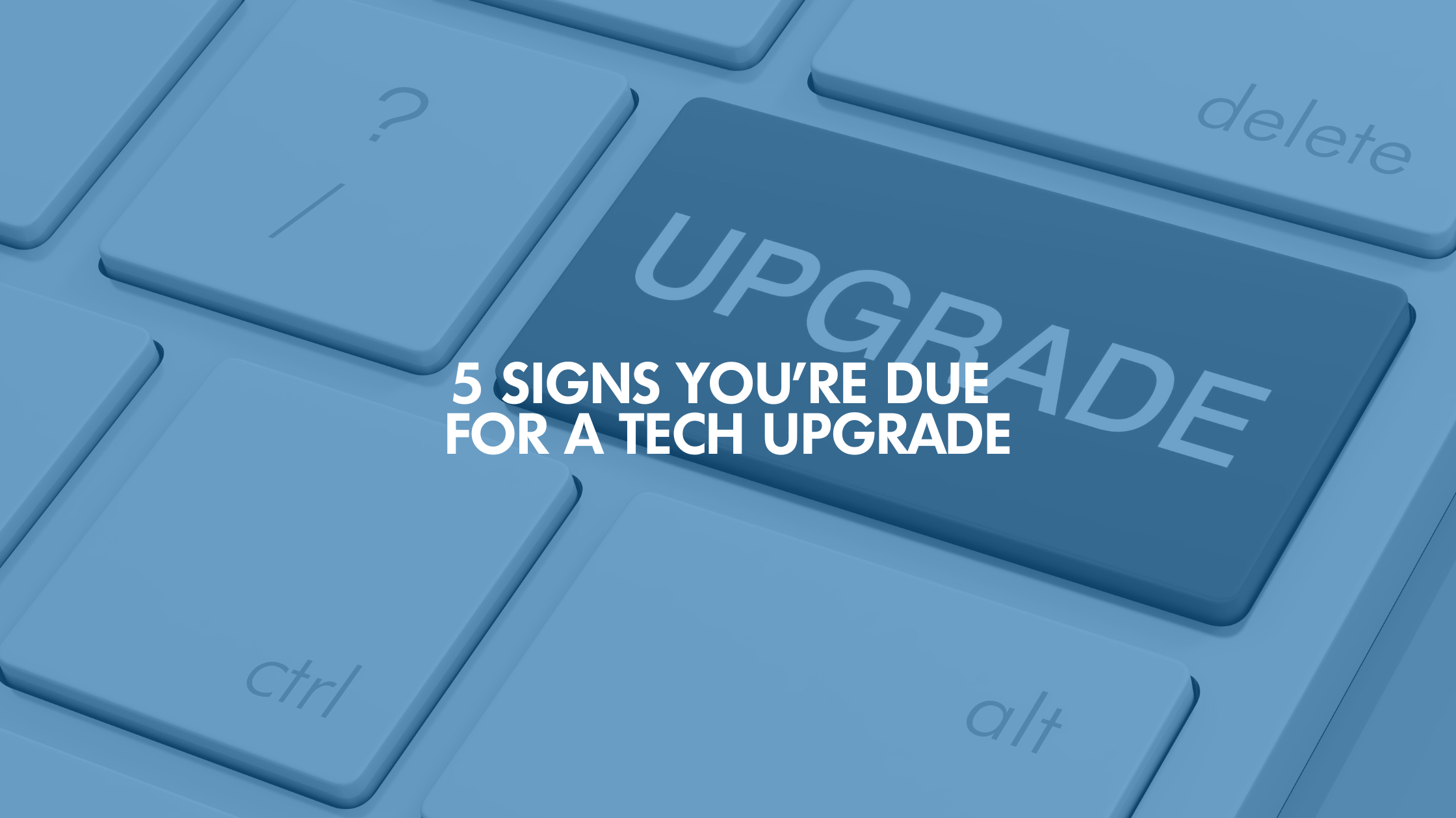 5 Signs You’re Due For A Tech Upgrade