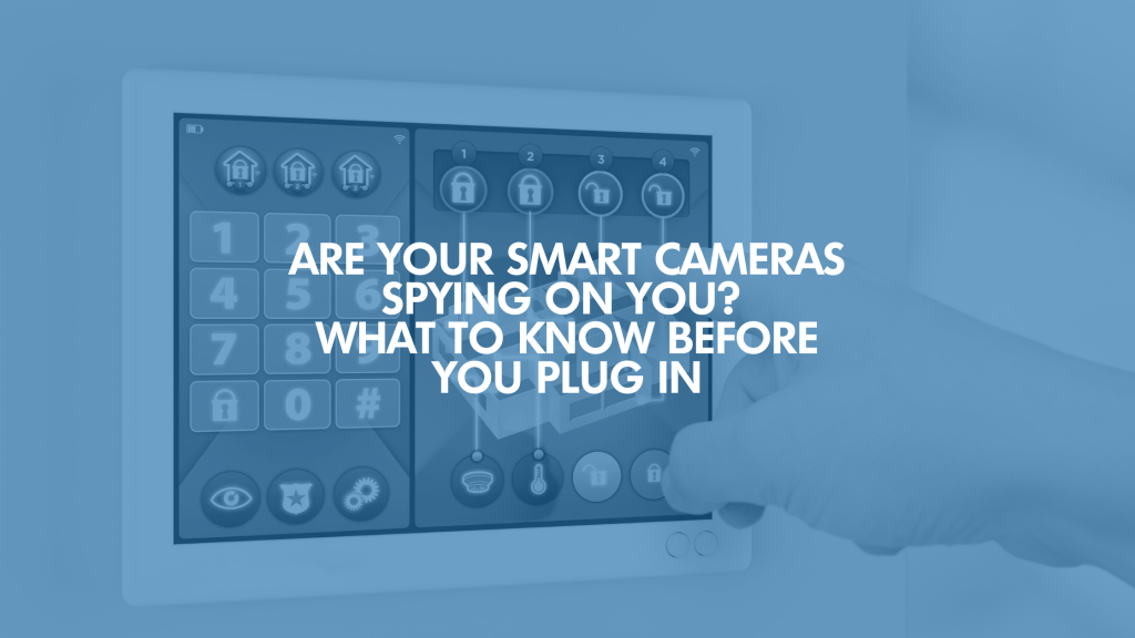 Are Your Smart Cameras Spying On You? What To Know Before You Plug In